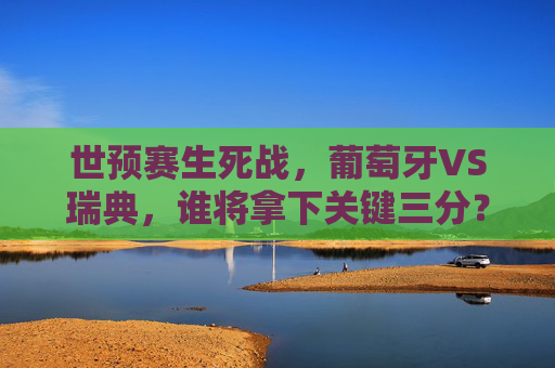 世预赛生死战,葡萄牙VS瑞典,谁将拿下关键三分?生死战!葡萄牙VS瑞典,世预赛关键三分谁能抢? 世预赛生死战,葡萄牙VS瑞典,谁将拿下关键三分?生死战!葡萄牙VS瑞典,世预赛关键三分谁能抢?