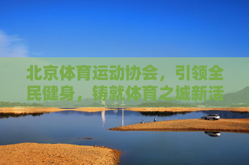 北京体育运动协会,引领全民健身,铸就体育之城新活力,北京体育运动协会引领全民健身 铸就体育之城新活力 北京体育运动协会,引领全民健身,铸就体育之城新活力,北京体育运动协会引领全民健身 铸就体育之城新活力