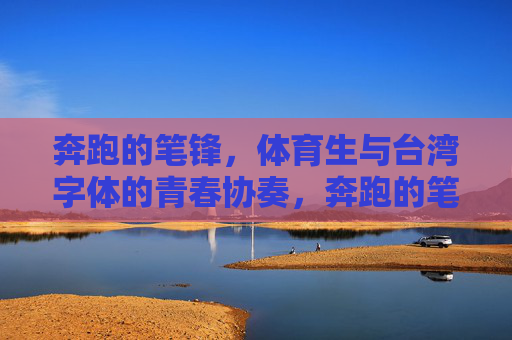 奔跑的笔锋,体育生与台湾字体的青春协奏,奔跑的笔锋,体育生与台湾字体的青春协奏 奔跑的笔锋,体育生与台湾字体的青春协奏,奔跑的笔锋,体育生与台湾字体的青春协奏