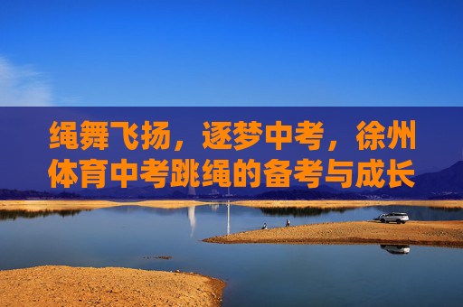绳舞飞扬,逐梦中考,徐州体育中考跳绳的备考与成长,绳舞飞扬逐梦中考,徐州体育跳绳备考成长 绳舞飞扬,逐梦中考,徐州体育中考跳绳的备考与成长,绳舞飞扬逐梦中考,徐州体育跳绳备考成长