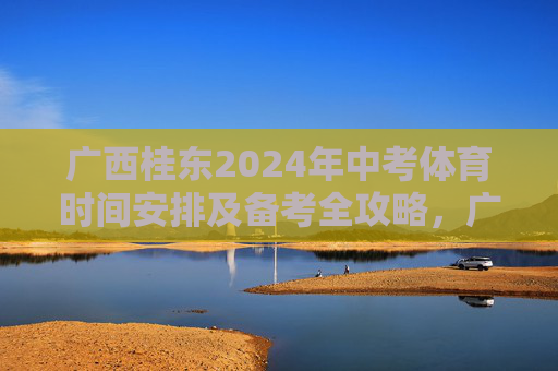 广西桂东2024年中考体育时间安排及备考全攻略,广西桂东2024年中考体育时间安排及备考全攻略 广西桂东2024年中考体育时间安排及备考全攻略,广西桂东2024年中考体育时间安排及备考全攻略
