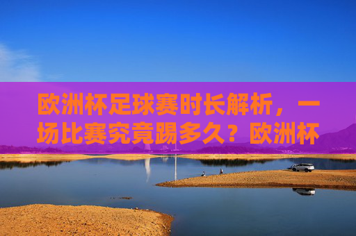 欧洲杯足球赛时长解析,一场比赛究竟踢多久?欧洲杯一场比赛踢多久? 欧洲杯足球赛时长解析,一场比赛究竟踢多久?欧洲杯一场比赛踢多久?