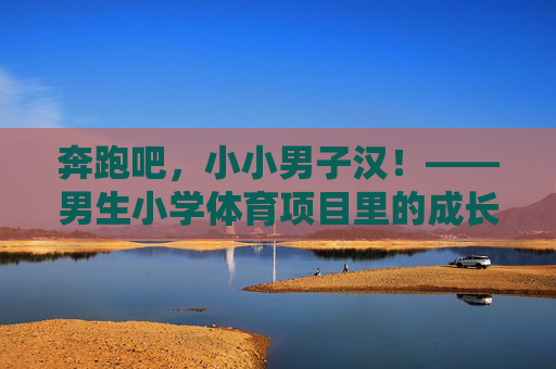 奔跑吧，小小男子汉！——男生小学体育项目里的成长与快乐，奔跑吧，小小男子汉！——小学体育里的成长与快乐
