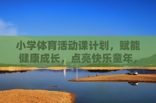小学体育活动课计划,赋能健康成长,点亮快乐童年,小学体育活动课计划,赋能成长,点亮童年 小学体育活动课计划,赋能健康成长,点亮快乐童年,小学体育活动课计划,赋能成长,点亮童年