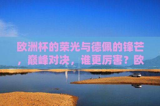 欧洲杯的荣光与德佩的锋芒,巅峰对决,谁更厉害?欧洲杯荣光与德佩锋芒,巅峰对决,谁更胜一筹? 欧洲杯的荣光与德佩的锋芒,巅峰对决,谁更厉害?欧洲杯荣光与德佩锋芒,巅峰对决,谁更胜一筹?