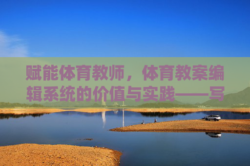 赋能体育教师,体育教案编辑系统的价值与实践——写在博客上线之际,赋能体育教师,体育教案编辑系统的价值与实践 赋能体育教师,体育教案编辑系统的价值与实践——写在博客上线之际,赋能体育教师,体育教案编辑系统的价值与实践