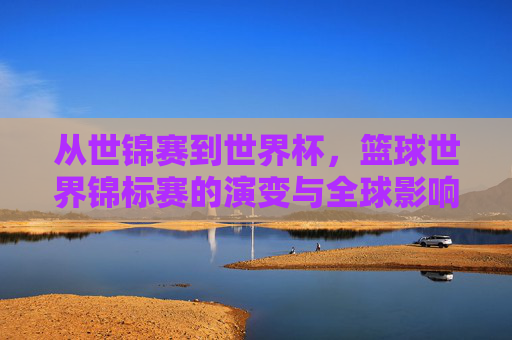 从世锦赛到世界杯,篮球世界锦标赛的演变与全球影响力,从世锦赛到世界杯,篮球世界锦标赛的演变与全球影响力 从世锦赛到世界杯,篮球世界锦标赛的演变与全球影响力,从世锦赛到世界杯,篮球世界锦标赛的演变与全球影响力
