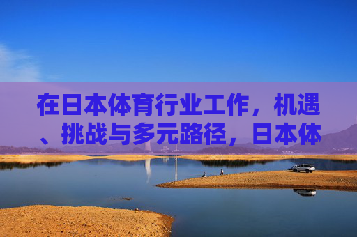 在日本体育行业工作,机遇、挑战与多元路径,日本体育行业工作的机遇、挑战与多元路径 在日本体育行业工作,机遇、挑战与多元路径,日本体育行业工作的机遇、挑战与多元路径