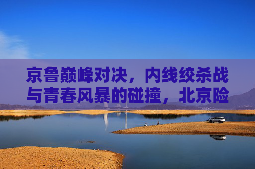京鲁巅峰对决,内线绞杀战与青春风暴的碰撞,北京险胜山东守住主场,京鲁巅峰对决,内线绞杀战与青春风暴碰撞,北京险胜山东守主场 京鲁巅峰对决,内线绞杀战与青春风暴的碰撞,北京险胜山东守住主场,京鲁巅峰对决,内线绞杀战与青春风暴碰撞,北京险胜山东守主场