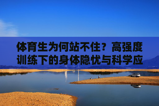 体育生为何站不住?高强度训练下的身体隐忧与科学应对 体育生为何站不住?高强度训练下的身体隐忧与科学应对