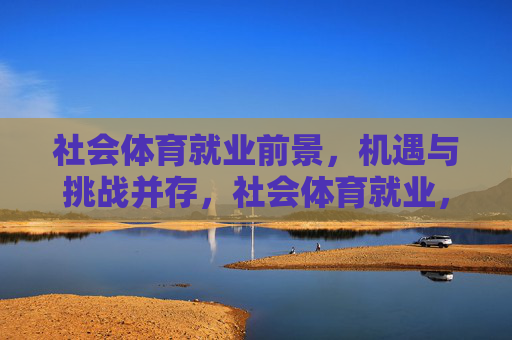 社会体育就业前景,机遇与挑战并存,社会体育就业,机遇与挑战并存 社会体育就业前景,机遇与挑战并存,社会体育就业,机遇与挑战并存