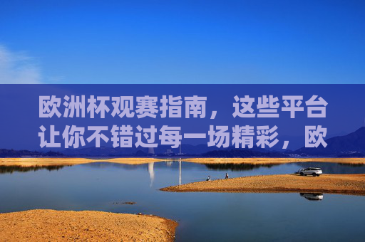 欧洲杯观赛指南,这些平台让你不错过每一场精彩,欧洲杯观赛指南,这些平台让你不错过每一场精彩 欧洲杯观赛指南,这些平台让你不错过每一场精彩,欧洲杯观赛指南,这些平台让你不错过每一场精彩