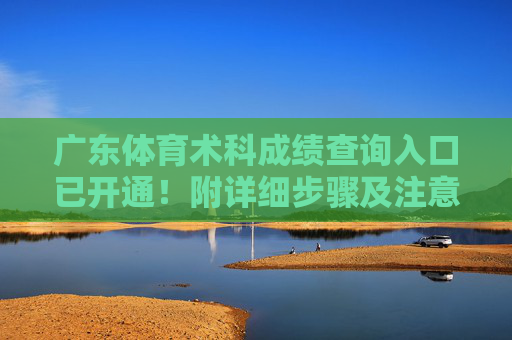 广东体育术科成绩查询入口已开通!附详细步骤及注意事项,广东体育术科成绩查询入口开通!附查询步骤及注意事项 广东体育术科成绩查询入口已开通!附详细步骤及注意事项,广东体育术科成绩查询入口开通!附查询步骤及注意事项