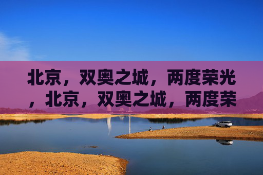 北京，双奥之城，两度荣光，北京，双奥之城，两度荣光