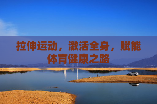 拉伸运动,激活全身,赋能体育健康之路 拉伸运动,激活全身,赋能体育健康之路