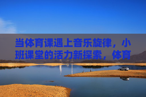 当体育课遇上音乐旋律,小班课堂的活力新探索,体育课×音乐旋律,小班课堂活力新探索 当体育课遇上音乐旋律,小班课堂的活力新探索,体育课×音乐旋律,小班课堂活力新探索