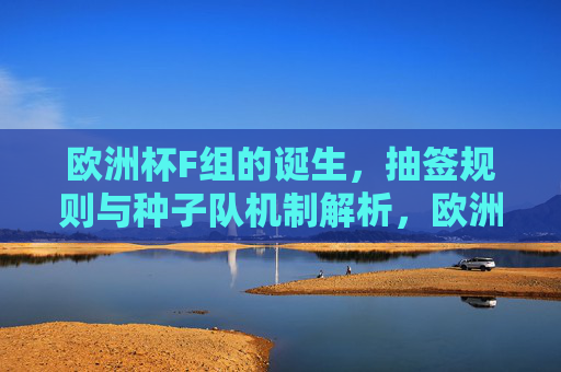 欧洲杯F组的诞生,抽签规则与种子队机制解析,欧洲杯F组诞生,抽签规则与种子队机制解析 欧洲杯F组的诞生,抽签规则与种子队机制解析,欧洲杯F组诞生,抽签规则与种子队机制解析