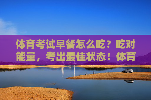 体育考试早餐怎么吃?吃对能量,考出最佳状态!体育考试早餐,吃对能量,考出最佳状态! 体育考试早餐怎么吃?吃对能量,考出最佳状态!体育考试早餐,吃对能量,考出最佳状态!