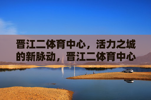 晋江二体育中心，活力之城的新脉动，晋江二体育中心，活力之城的新脉动