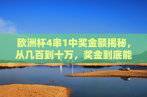 欧洲杯4串1中奖金额揭秘,从几百到十万,奖金到底能有多少?欧洲杯4串1中奖金额揭秘,从几百到十万,奖金到底能有多少? 欧洲杯4串1中奖金额揭秘,从几百到十万,奖金到底能有多少?欧洲杯4串1中奖金额揭秘,从几百到十万,奖金到底能有多少?