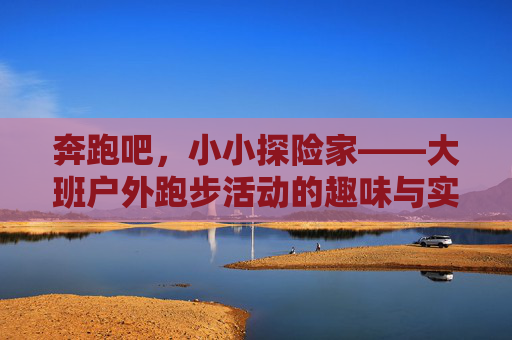 奔跑吧,小小探险家——大班户外跑步活动的趣味与实践,大班户外跑步,小小探险家的趣味实践 奔跑吧,小小探险家——大班户外跑步活动的趣味与实践,大班户外跑步,小小探险家的趣味实践