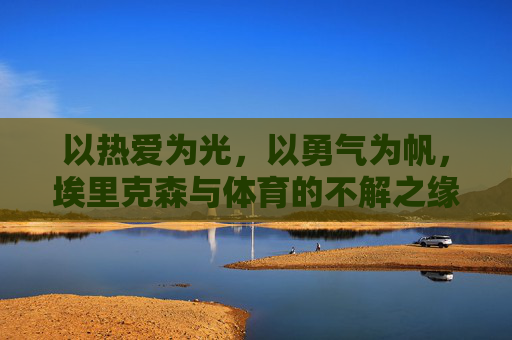 以热爱为光，以勇气为帆，埃里克森与体育的不解之缘，以热爱为光，以勇气为帆，埃里克森与体育的不解之缘