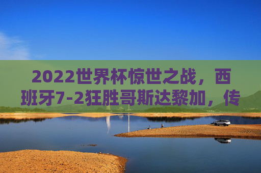 2022世界杯惊世之战，西班牙7-2狂胜哥斯达黎加，传控足球的极致盛宴，2022世界杯惊世之战，西班牙7-2狂胜哥斯达黎加，传控足球极致盛宴