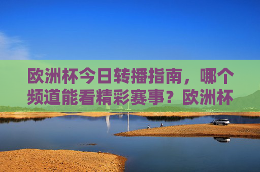 欧洲杯今日转播指南,哪个频道能看精彩赛事?欧洲杯今日转播指南,精彩赛事看哪个频道? 欧洲杯今日转播指南,哪个频道能看精彩赛事?欧洲杯今日转播指南,精彩赛事看哪个频道?