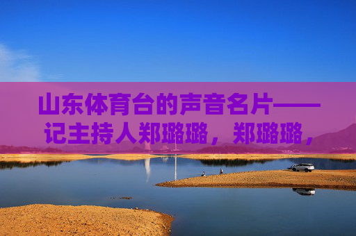 山东体育台的声音名片——记主持人郑璐璐,郑璐璐,山东体育台的声音名片 山东体育台的声音名片——记主持人郑璐璐,郑璐璐,山东体育台的声音名片