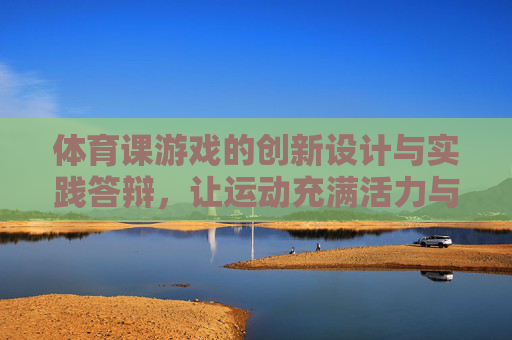 体育课游戏的创新设计与实践答辩,让运动充满活力与智慧,体育课游戏创新设计与实践答辩,活力与智慧的运动课堂 体育课游戏的创新设计与实践答辩,让运动充满活力与智慧,体育课游戏创新设计与实践答辩,活力与智慧的运动课堂