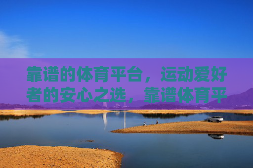 靠谱的体育平台,运动爱好者的安心之选,靠谱体育平台,运动爱好者的安心之选 靠谱的体育平台,运动爱好者的安心之选,靠谱体育平台,运动爱好者的安心之选