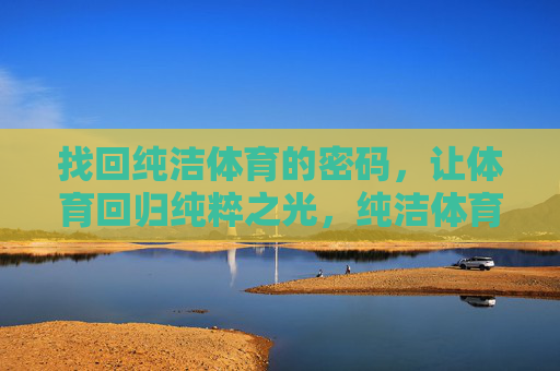 找回纯洁体育的密码,让体育回归纯粹之光,纯洁体育密码,回归纯粹之光 找回纯洁体育的密码,让体育回归纯粹之光,纯洁体育密码,回归纯粹之光