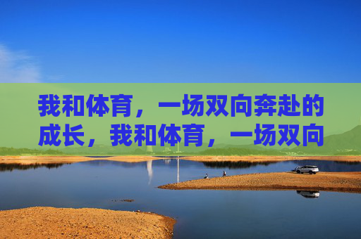 我和体育,一场双向奔赴的成长,我和体育,一场双向奔赴的成长 我和体育,一场双向奔赴的成长,我和体育,一场双向奔赴的成长