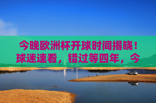 今晚欧洲杯开球时间揭晓!球迷速看,错过等四年,今晚欧洲杯开球时间揭晓!球迷速看,错过等四年 今晚欧洲杯开球时间揭晓!球迷速看,错过等四年,今晚欧洲杯开球时间揭晓!球迷速看,错过等四年