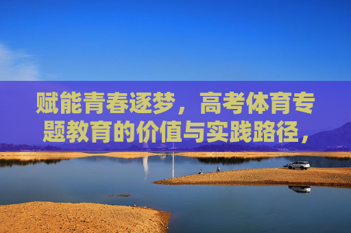 赋能青春逐梦,高考体育专题教育的价值与实践路径,高考体育专题教育赋能青春的价值与实践路径 赋能青春逐梦,高考体育专题教育的价值与实践路径,高考体育专题教育赋能青春的价值与实践路径