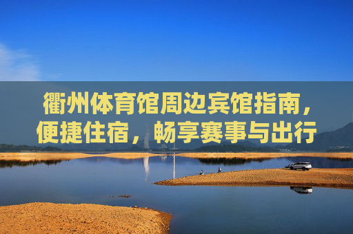 衢州体育馆周边宾馆指南，便捷住宿，畅享赛事与出行，衢州体育馆周边便捷住宿指南，畅享赛事与出行