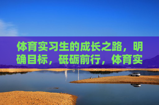 体育实习生的成长之路,明确目标,砥砺前行,体育实习生的成长之路,明确目标,砥砺前行 体育实习生的成长之路,明确目标,砥砺前行,体育实习生的成长之路,明确目标,砥砺前行
