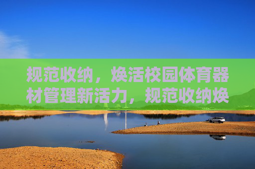 规范收纳,焕活校园体育器材管理新活力,规范收纳焕活校园体育器材管理新活力 规范收纳,焕活校园体育器材管理新活力,规范收纳焕活校园体育器材管理新活力
