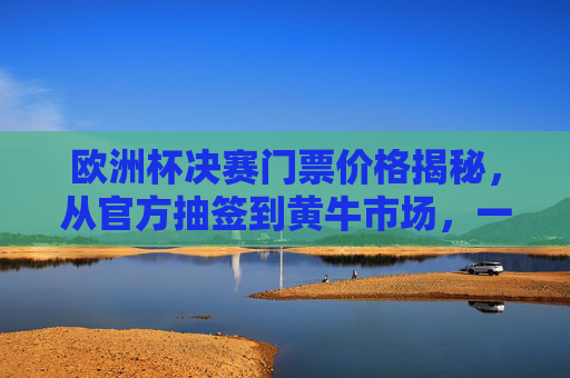 欧洲杯决赛门票价格揭秘,从官方抽签到黄牛市场,一张票到底值多少?欧洲杯决赛门票价格揭秘,从官方抽签到黄牛市场,一张票到底值多少? 欧洲杯决赛门票价格揭秘,从官方抽签到黄牛市场,一张票到底值多少?欧洲杯决赛门票价格揭秘,从官方抽签到黄牛市场,一张票到底值多少?