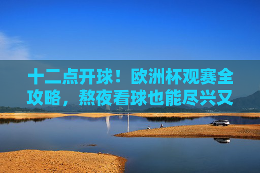 十二点开球!欧洲杯观赛全攻略,熬夜看球也能尽兴又健康,十二点开球!欧洲杯观赛全攻略,熬夜看球也能尽兴又健康 十二点开球!欧洲杯观赛全攻略,熬夜看球也能尽兴又健康,十二点开球!欧洲杯观赛全攻略,熬夜看球也能尽兴又健康