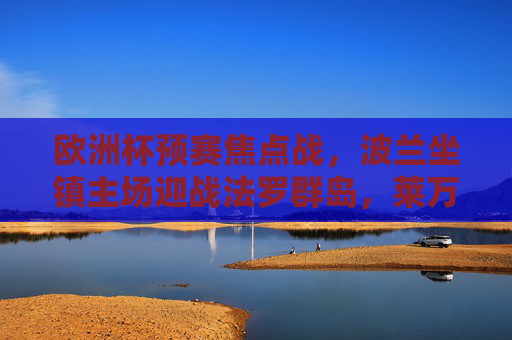 欧洲杯预赛焦点战，波兰坐镇主场迎战法罗群岛，莱万领衔剑指三分，欧洲杯预赛焦点战，莱万领衔波兰主场剑指三分