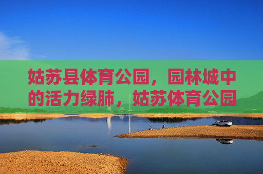 姑苏县体育公园,园林城中的活力绿肺,姑苏体育公园,园林城里的活力绿肺 姑苏县体育公园,园林城中的活力绿肺,姑苏体育公园,园林城里的活力绿肺