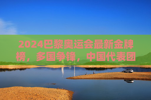 2024巴黎奥运会最新金牌榜,多国争锋,中国代表团稳步前行,2024巴黎奥运会金牌榜,多国争锋,中国稳步前行 2024巴黎奥运会最新金牌榜,多国争锋,中国代表团稳步前行,2024巴黎奥运会金牌榜,多国争锋,中国稳步前行