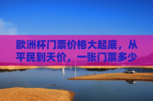 欧洲杯门票价格大起底,从平民到天价,一张门票多少钱?欧洲杯门票价格大起底,从平民到天价,一张多少钱? 欧洲杯门票价格大起底,从平民到天价,一张门票多少钱?欧洲杯门票价格大起底,从平民到天价,一张多少钱?