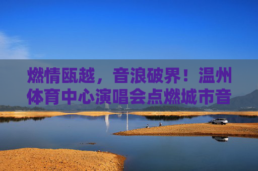 燃情瓯越，音浪破界！温州体育中心演唱会点燃城市音乐DNA，燃情瓯越，音浪破界点燃城市音乐DNA