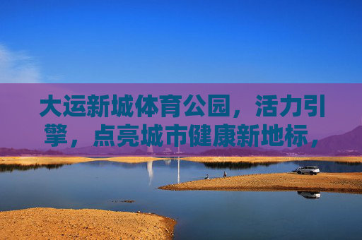 大运新城体育公园,活力引擎,点亮城市健康新地标,大运新城体育公园,活力引擎点亮城市健康地标 大运新城体育公园,活力引擎,点亮城市健康新地标,大运新城体育公园,活力引擎点亮城市健康地标
