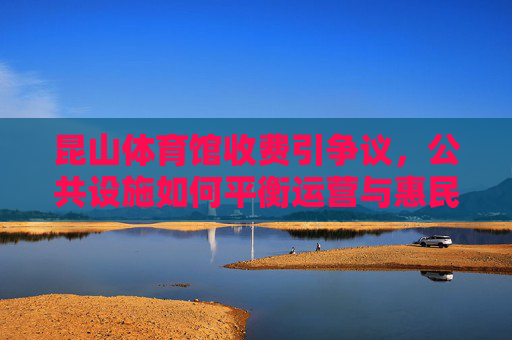 昆山体育馆收费引争议,公共设施如何平衡运营与惠民?昆山体育馆收费引争议,公共设施如何平衡运营与惠民? 昆山体育馆收费引争议,公共设施如何平衡运营与惠民?昆山体育馆收费引争议,公共设施如何平衡运营与惠民?