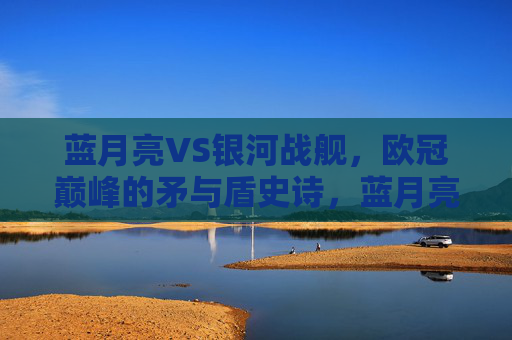 蓝月亮VS银河战舰,欧冠巅峰的矛与盾史诗,蓝月亮VS银河战舰,欧冠巅峰的矛与盾史诗 蓝月亮VS银河战舰,欧冠巅峰的矛与盾史诗,蓝月亮VS银河战舰,欧冠巅峰的矛与盾史诗