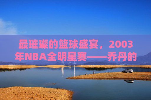 最璀璨的篮球盛宴,2003年NBA全明星赛——乔丹的最后一舞与青春风暴的史诗碰撞,2003NBA全明星,乔丹最后一舞与青春风暴的史诗碰撞 最璀璨的篮球盛宴,2003年NBA全明星赛——乔丹的最后一舞与青春风暴的史诗碰撞,2003NBA全明星,乔丹最后一舞与青春风暴的史诗碰撞