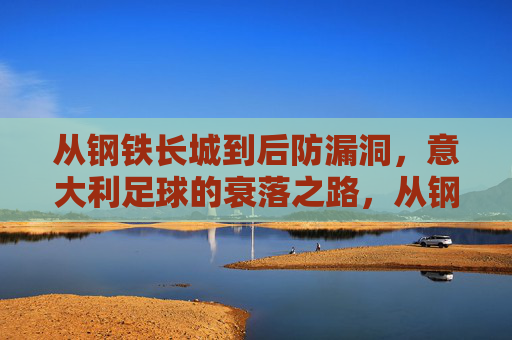 从钢铁长城到后防漏洞，意大利足球的衰落之路，从钢铁长城到后防漏洞，意大利足球的衰落